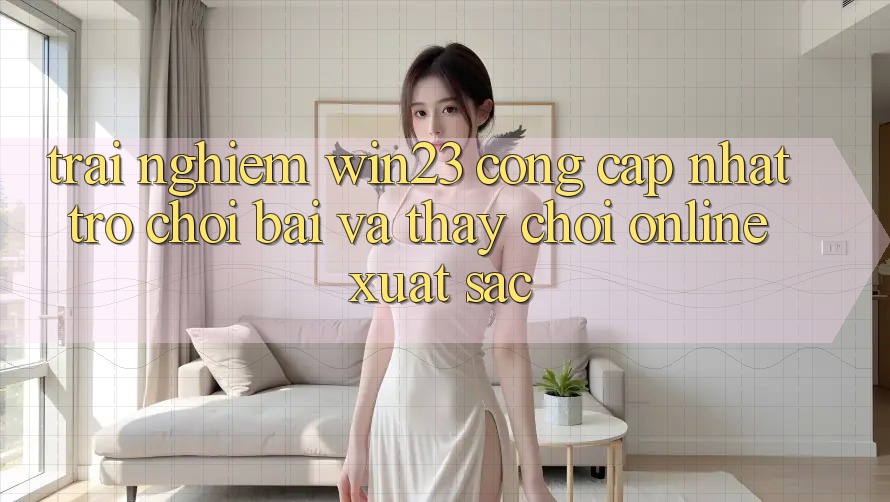 Trải nghiệm win23 - Cổng Cập Nhật Trò chơi Bài Và Thấy Chơi Online Xuất sắc Trải nghiệm win23 - Cổng Cập Nhật Trò chơi Bài Và Thấy Chơi Online Xuất sắc