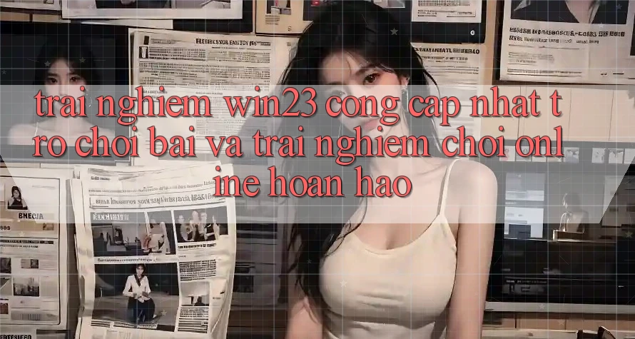 Trải nghiệm win23 - Cổng Cập Nhật Trò chơi Bài Và Trải Nghiệm Chơi Online Hoàn hảo Trải nghiệm win23 - Cổng Cập Nhật Trò chơi Bài Và Trải Nghiệm Chơi Online Hoàn hảo