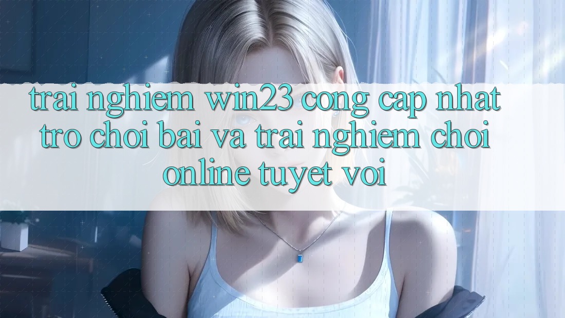 Trải nghiệm win23 - Cổng Cập Nhật Trò chơi Bài Và Trải Nghiệm Chơi Online Tuyệt vời Trải nghiệm win23 - Cổng Cập Nhật Trò chơi Bài Và Trải Nghiệm Chơi Online Tuyệt vời