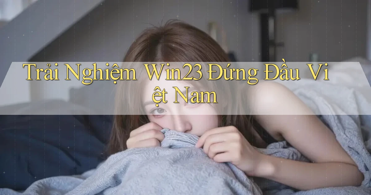 trải nghiệm win23 đứng đầu việt nam