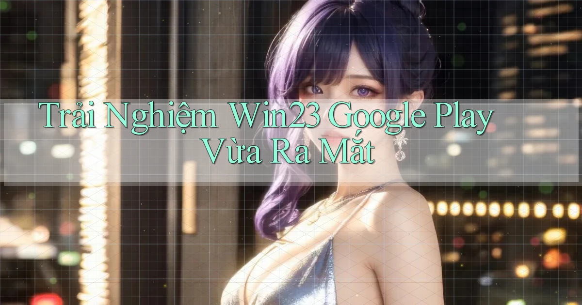 trải nghiệm win23 google play vừa ra mắt