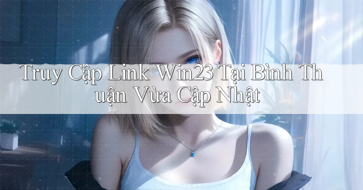 truy cập link win23 tại Bình Thuận vừa cập nhật