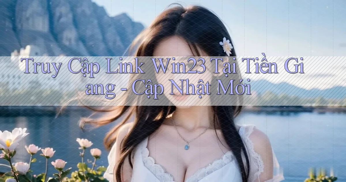 truy cập link win23 tại Tiền Giang cập nhật mới
