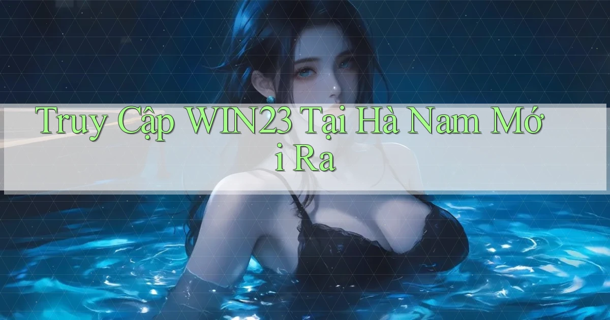 truy cập win23 tại Hà Nam mới ra