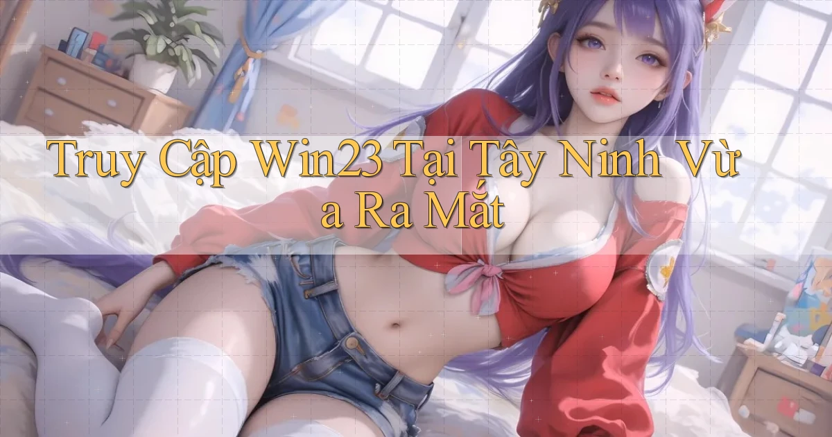 truy cập win23 tại Tây Ninh vừa ra mắt