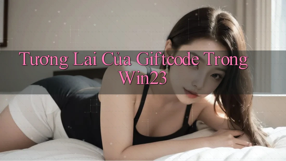 Tương Lai Của Giftcode Trong Win23 Tương Lai Của Giftcode Trong Win23