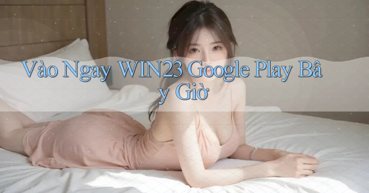 vào ngay win23 google play bây giờ