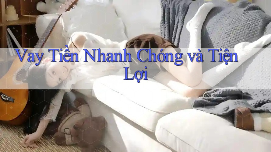 Vay tiền nhanh chóng và tiện lợi Vay tiền nhanh chóng và tiện lợi