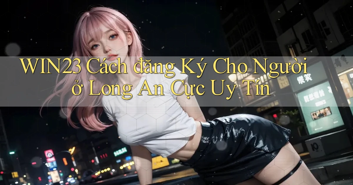 win23 cách đăng ký cho người ở Long An cực uy tín