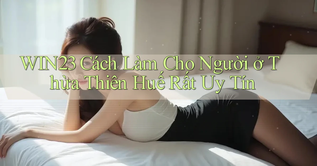 win23 cách làm cho người ở Thừa Thiên Huế rất uy tín
