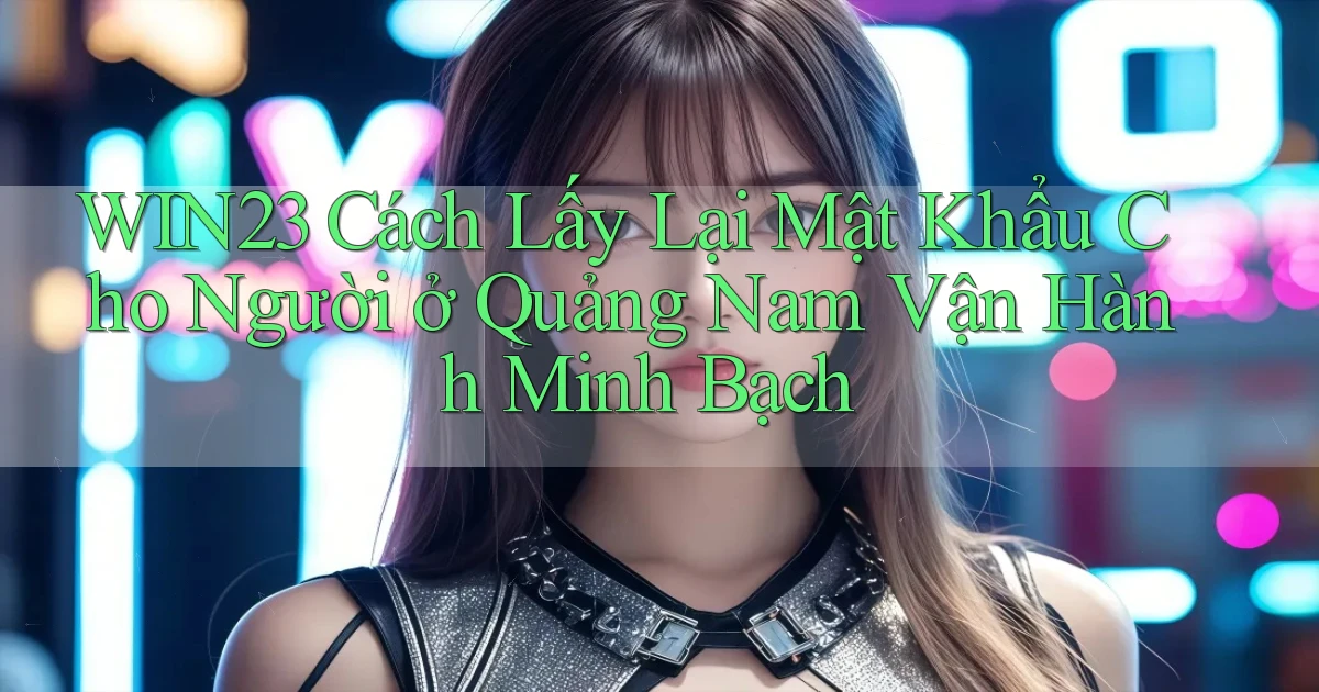 win23 cách lấy lại mật khẩu cho người ở Quảng Nam vận hành minh bạch