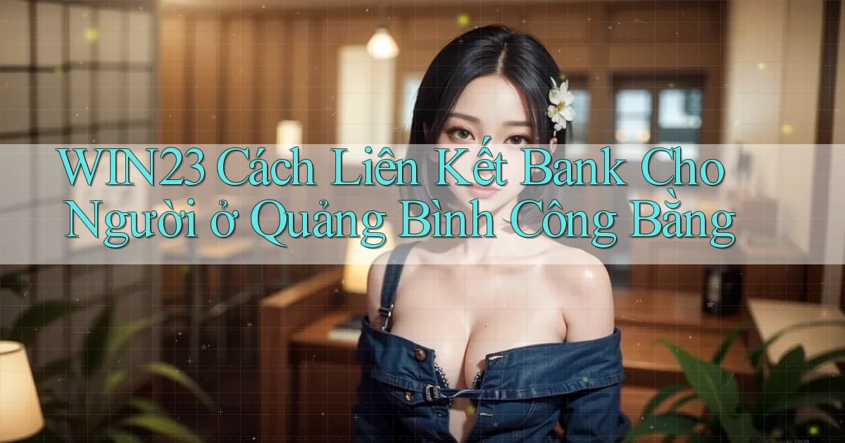 win23 cách liên kết bank cho người ở Quảng Bình công bằng