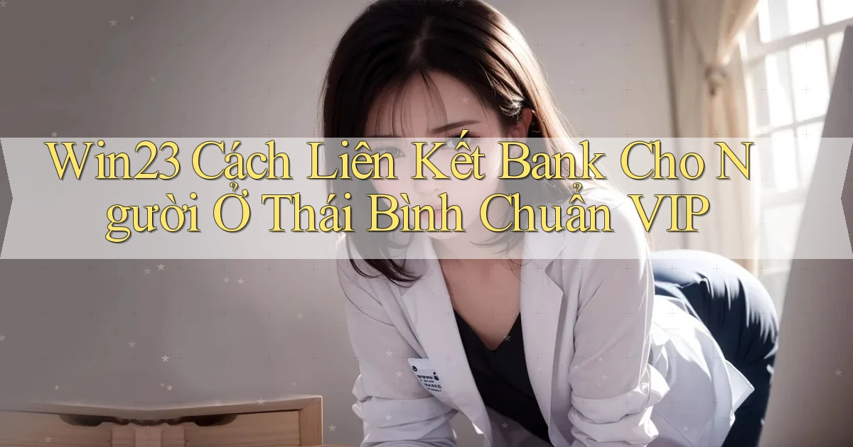 win23 cách liên kết bank cho người ở Thái Bình chuẩn vip