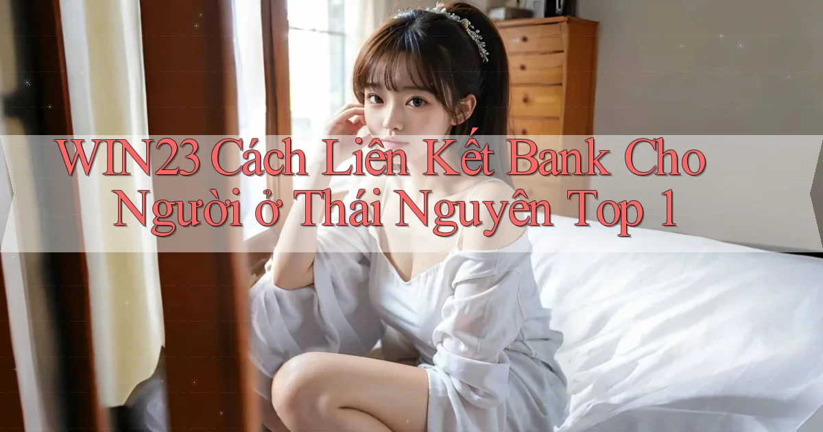 win23 cách liên kết bank cho người ở Thái Nguyên top 1