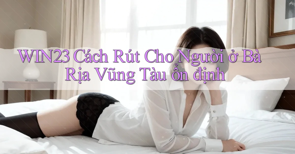 win23 cách rút cho người ở Bà Rịa   Vũng Tàu ổn định