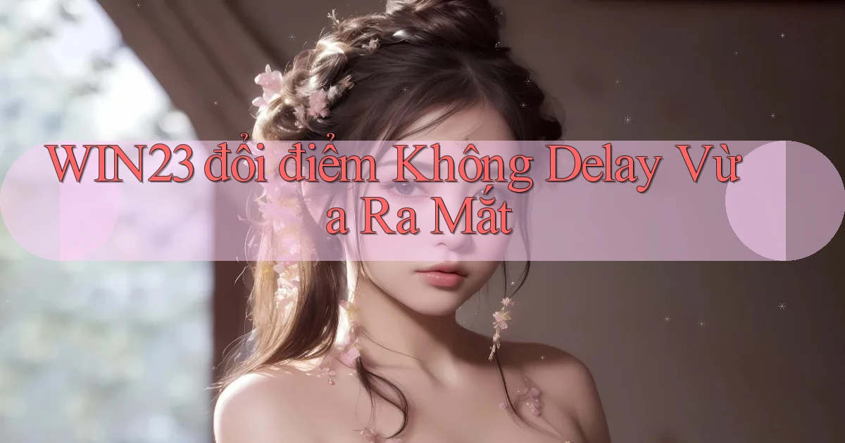 win23 đổi điểm không delay vừa ra mắt