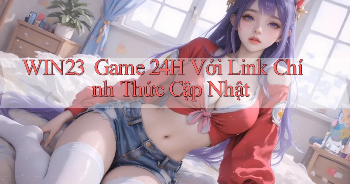 win23 ｜ Game 24h Với Link Chính Thức Cập Nhật