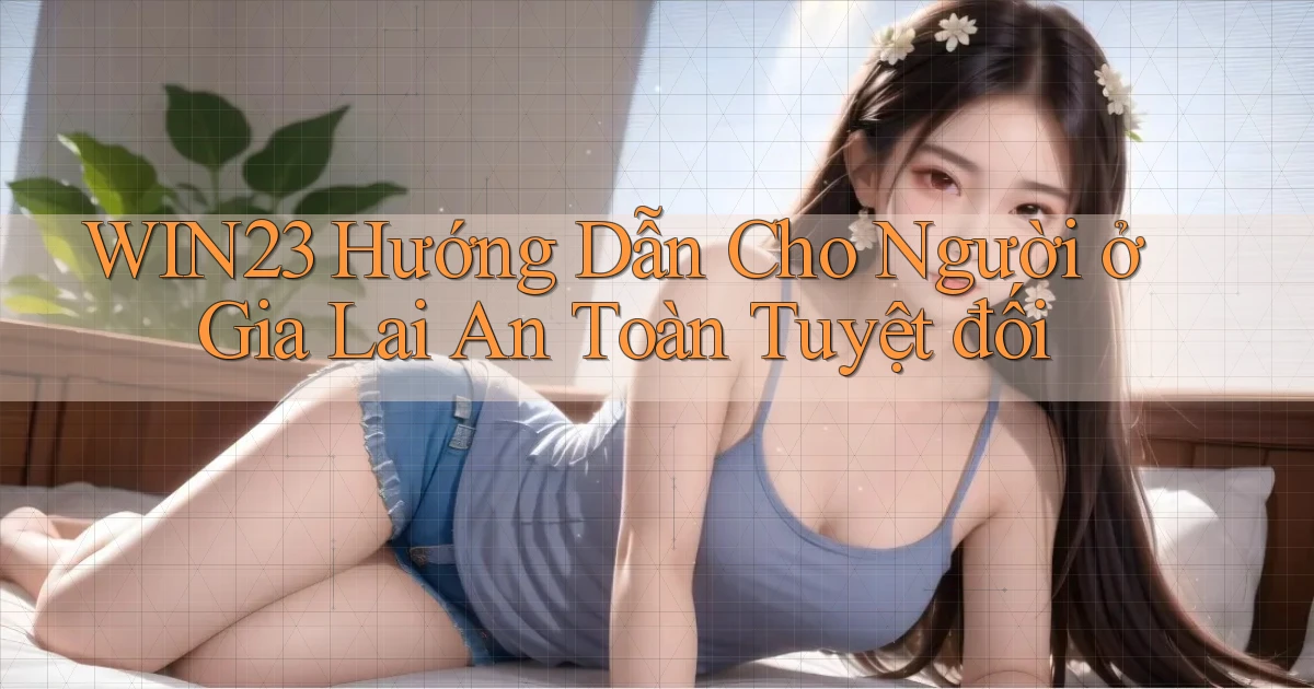 win23 hướng dẫn cho người ở Gia Lai an toàn tuyệt đối