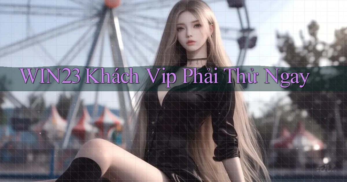 win23 khách vip phải thử ngay