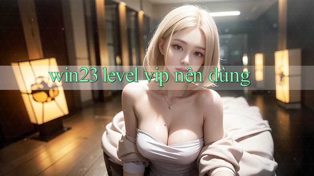 win23 level vip nên dùng