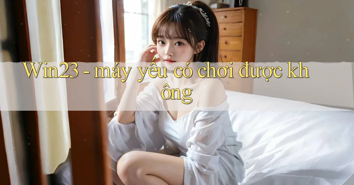 Win23   máy yếu có chơi được không