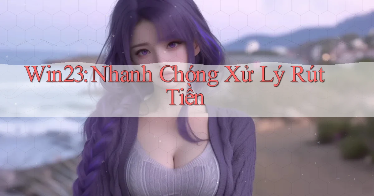 win23 nhanh chóng xử lý rút tiền