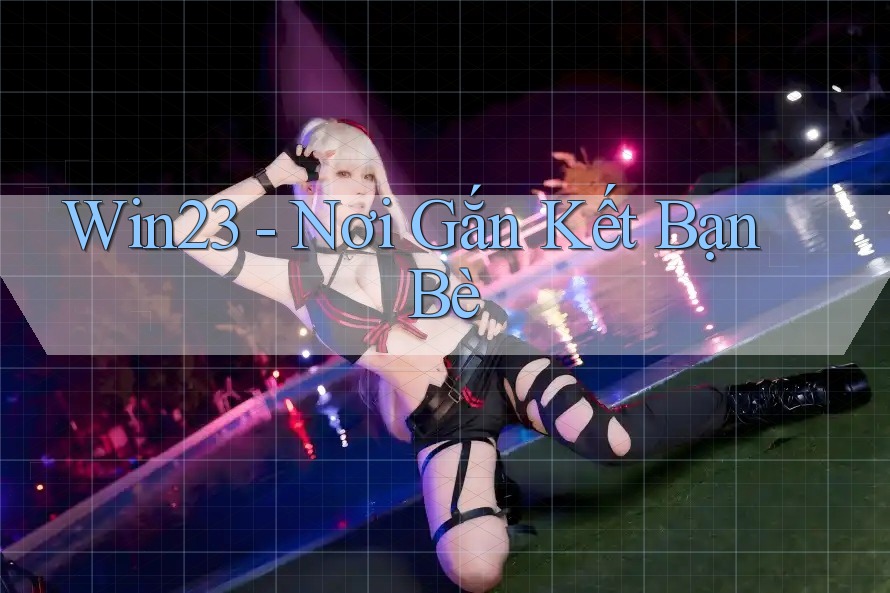 Win23 - Nơi Gắn Kết Bạn Bè Win23 - Nơi Gắn Kết Bạn Bè