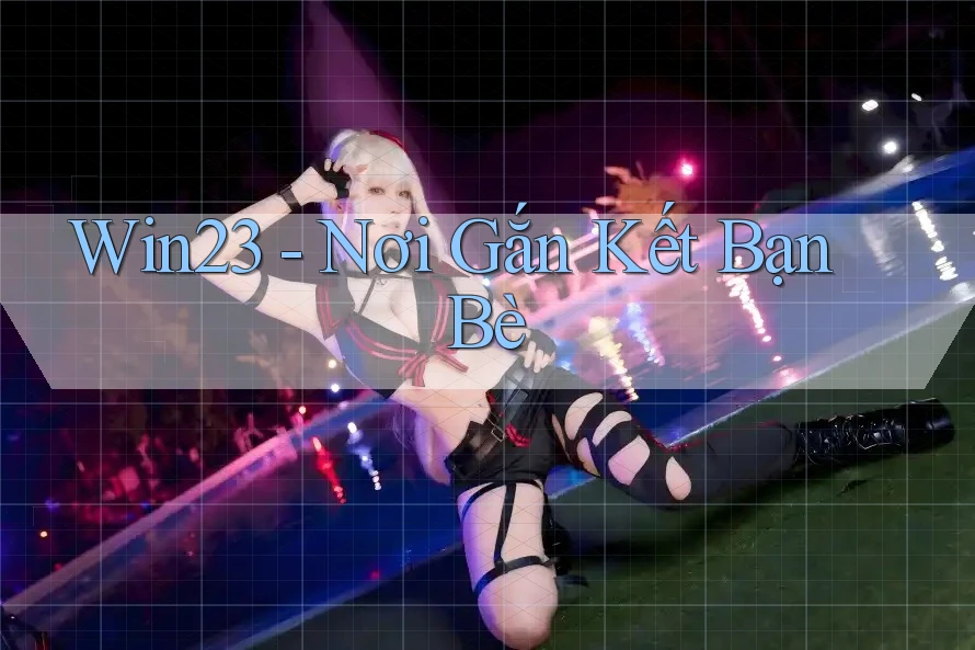 Win23 - Nơi Gắn Kết Bạn Bè Win23 - Nơi Gắn Kết Bạn Bè
