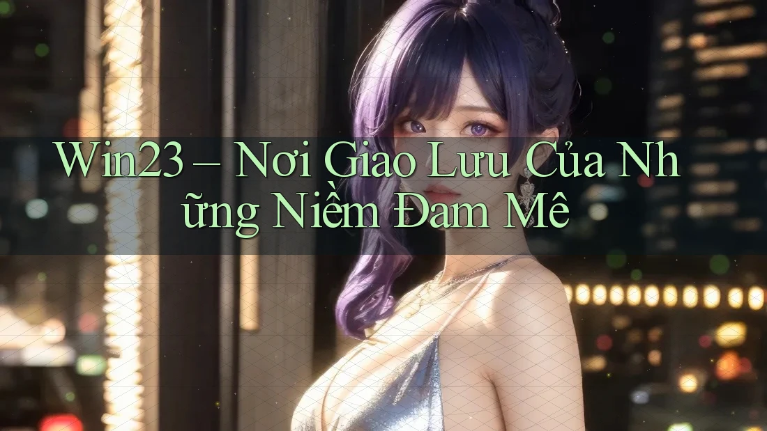 Win23 – Nơi Giao Lưu Của Những Niềm Đam Mê Win23 – Nơi Giao Lưu Của Những Niềm Đam Mê