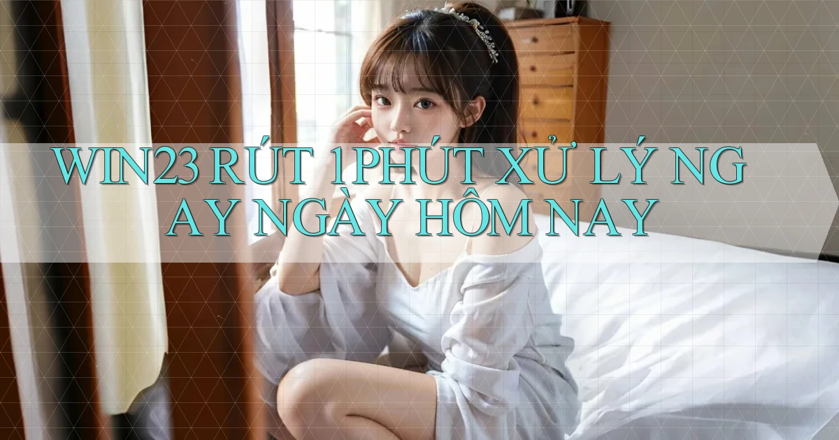 win23 rút 1 phút xử lý ngay ngày hôm nay