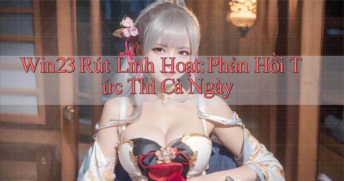 win23 rút linh hoạt phản hồi tức thì cả ngày