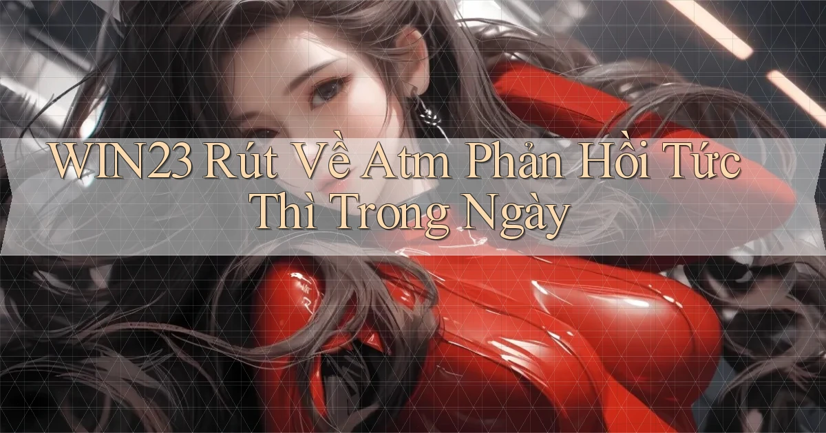 win23 rút về atm phản hồi tức thì trong ngày