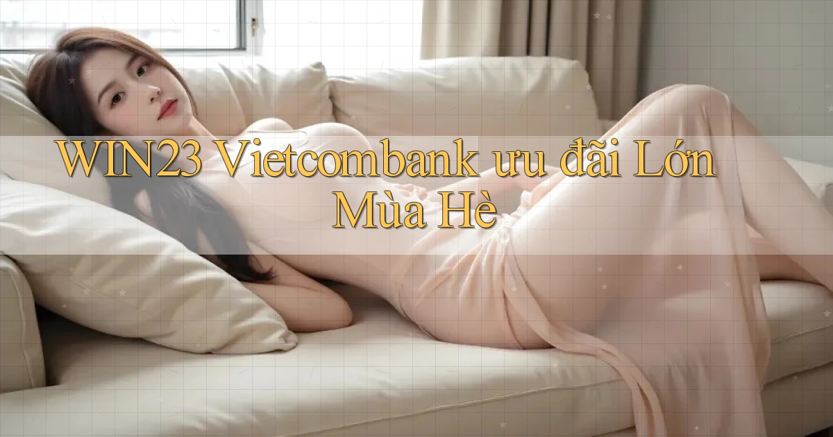 win23 vietcombank ưu đãi lớn mùa hè
