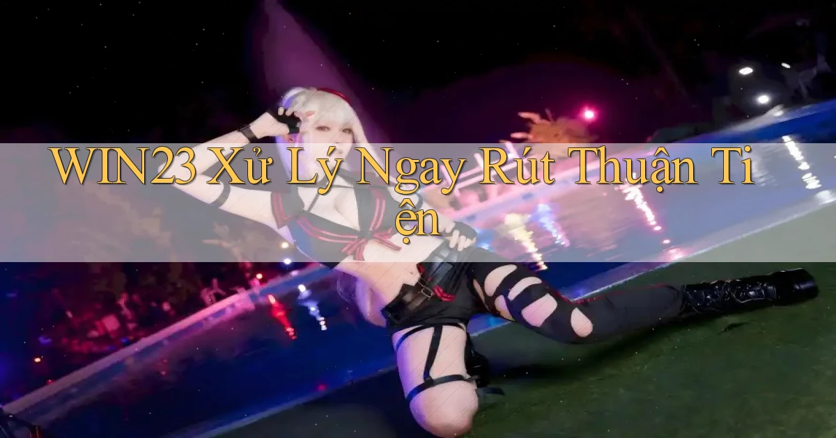 win23 xử lý ngay rút thuận tiện