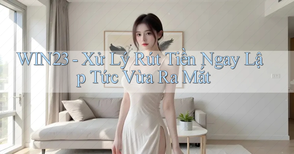 win23 xử lý rút tiền ngay lập tức vừa ra mắt