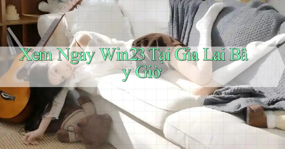 xem ngay win23 tại Gia Lai bây giờ