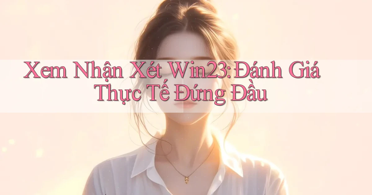 xem nhận xét win23 đánh giá thực tế đứng đầu