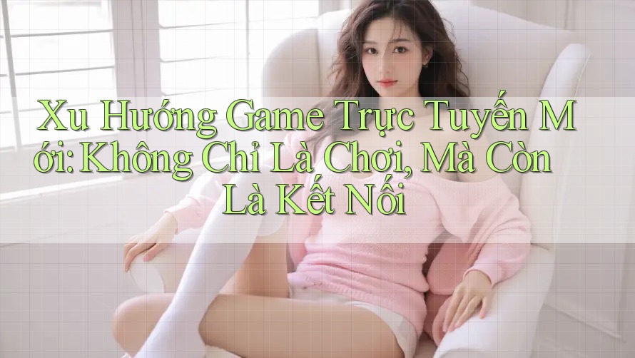 Xu Hướng Game Trực Tuyến Mới: Không Chỉ Là Chơi, Mà Còn Là Kết Nối Xu Hướng Game Trực Tuyến Mới: Không Chỉ Là Chơi, Mà Còn Là Kết Nối